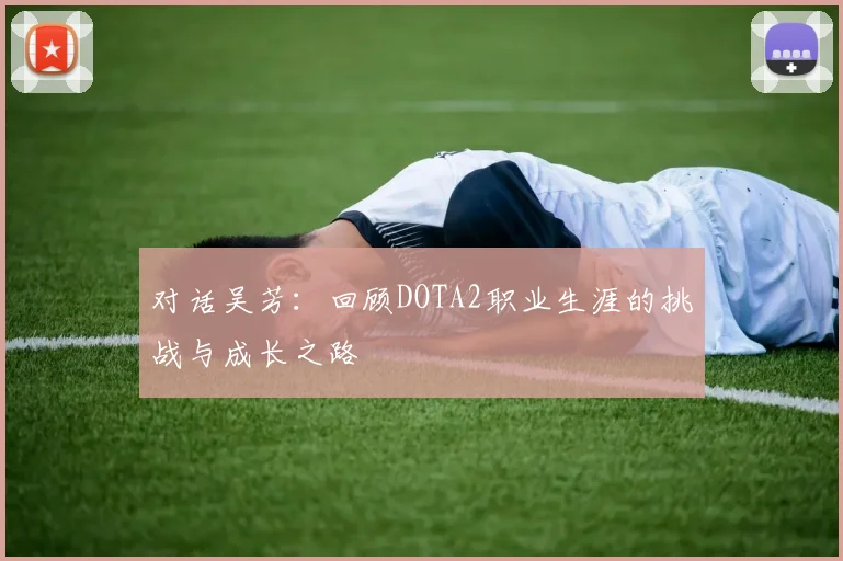 对话吴芳:回顾DOTA2职业生涯的挑战与成长之路