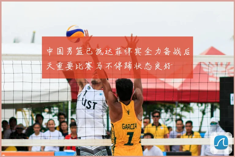 中国男篮已抵达菲律宾全力备战后天重要比赛马不停蹄状态良好
