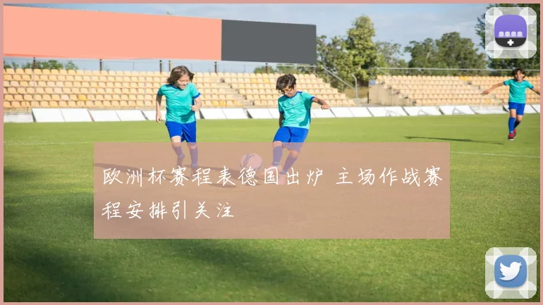 欧洲杯赛程表德国出炉 主场作战赛程安排引关注