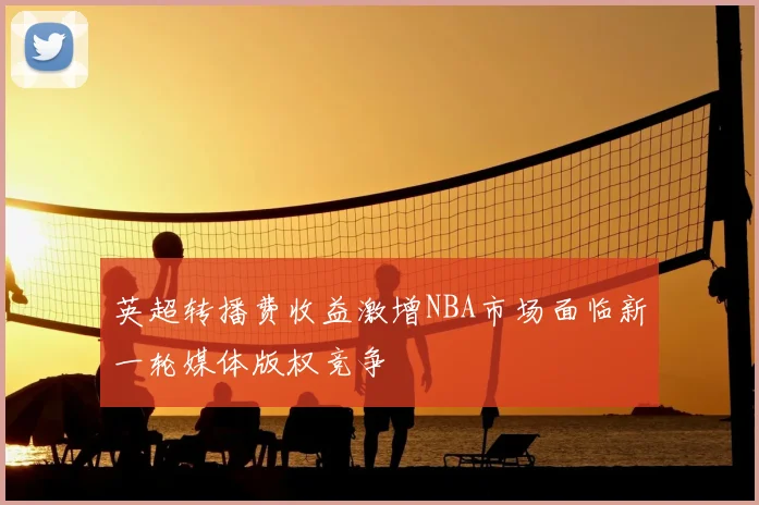 英超转播费收益激增NBA市场面临新一轮媒体版权竞争
