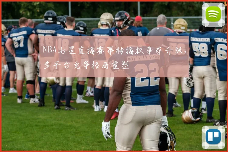 NBA七星直播赛事转播权争夺升级,多平台竞争格局重塑