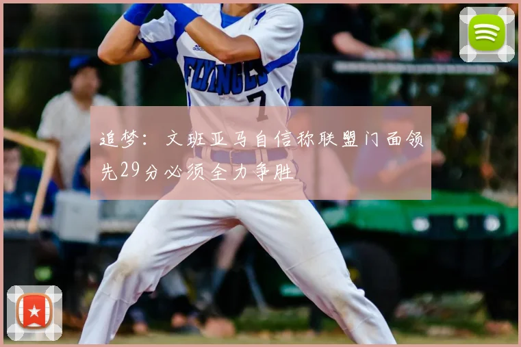追梦：文班亚马自信称联盟门面领先29分必须全力争胜