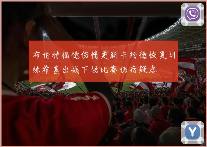 布伦特福德伤情更新卡约德恢复训练希基出战下场比赛仍存疑虑