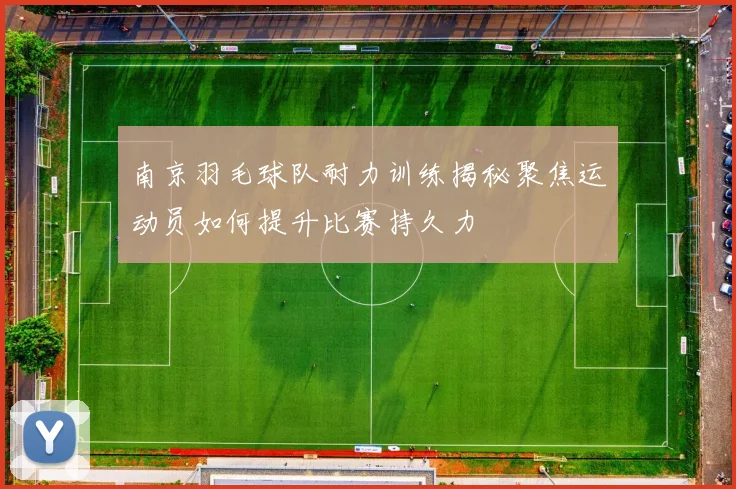 南京羽毛球队耐力训练揭秘聚焦运动员如何提升比赛持久力