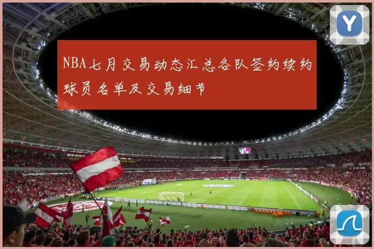 NBA七月交易动态汇总各队签约续约球员名单及交易细节