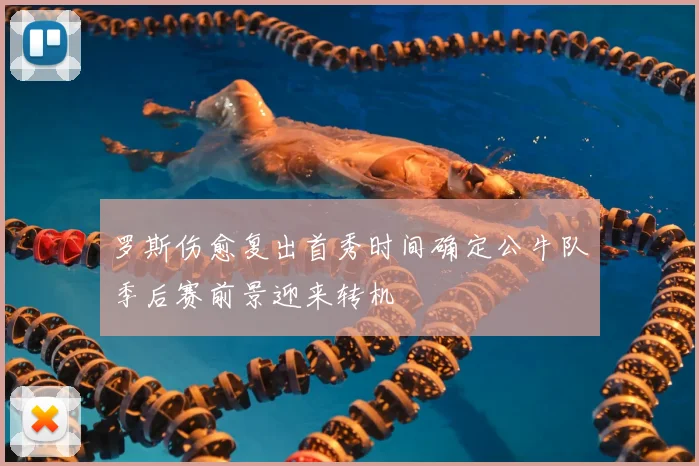 罗斯伤愈复出首秀时间确定公牛队季后赛前景迎来转机