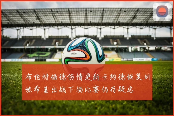 布伦特福德伤情更新卡约德恢复训练希基出战下场比赛仍存疑虑