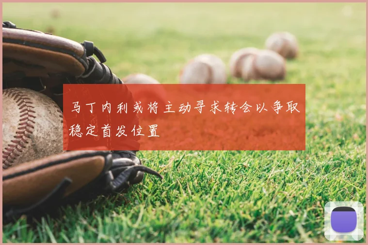 马丁内利或将主动寻求转会以争取稳定首发位置