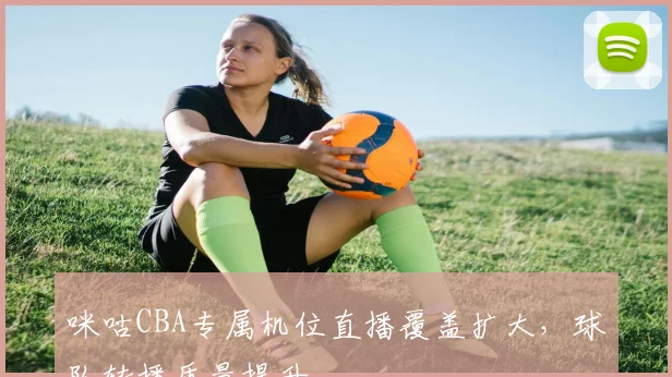 咪咕CBA专属机位直播覆盖扩大,球队转播质量提升