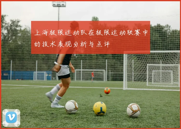 上海极限运动队在极限运动联赛中的技术表现分析与点评