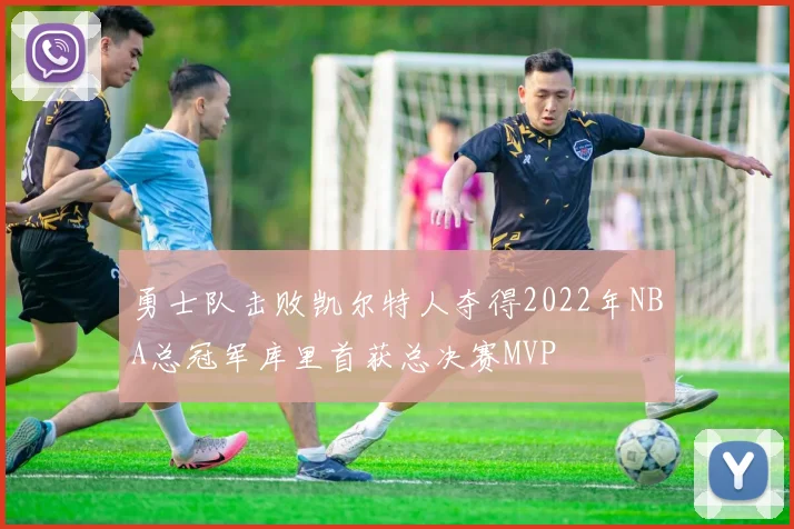 勇士队击败凯尔特人夺得2022年NBA总冠军库里首获总决赛MVP