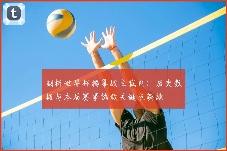 剖析世界杯揭幕战主裁判:历史数据与本届赛事执裁关键点解读
