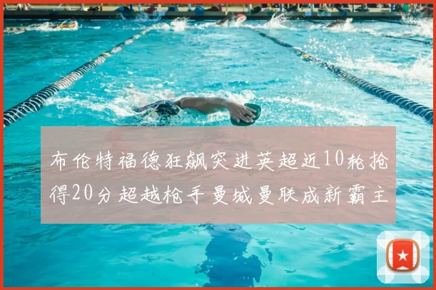 布伦特福德狂飙突进英超近10轮抢得20分超越枪手曼城曼联成新霸主