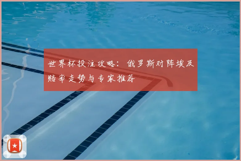 世界杯投注攻略:俄罗斯对阵埃及赔率走势与专家推荐