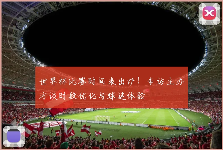 世界杯比赛时间表出炉!专访主办方谈时段优化与球迷体验