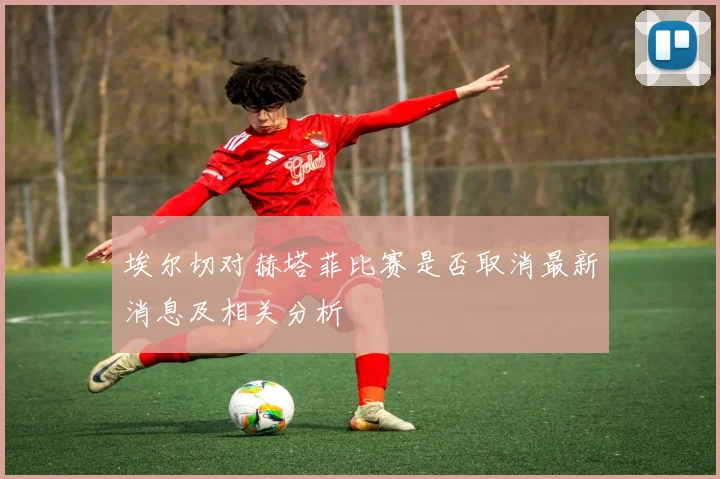 埃尔切对赫塔菲比赛是否取消最新消息及相关分析