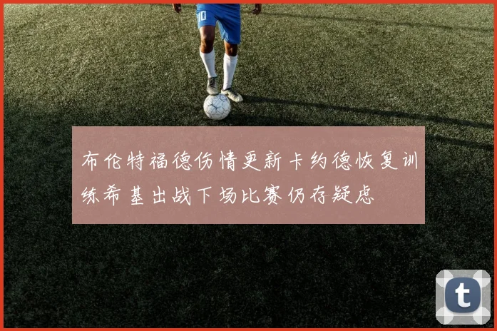 布伦特福德伤情更新卡约德恢复训练希基出战下场比赛仍存疑虑
