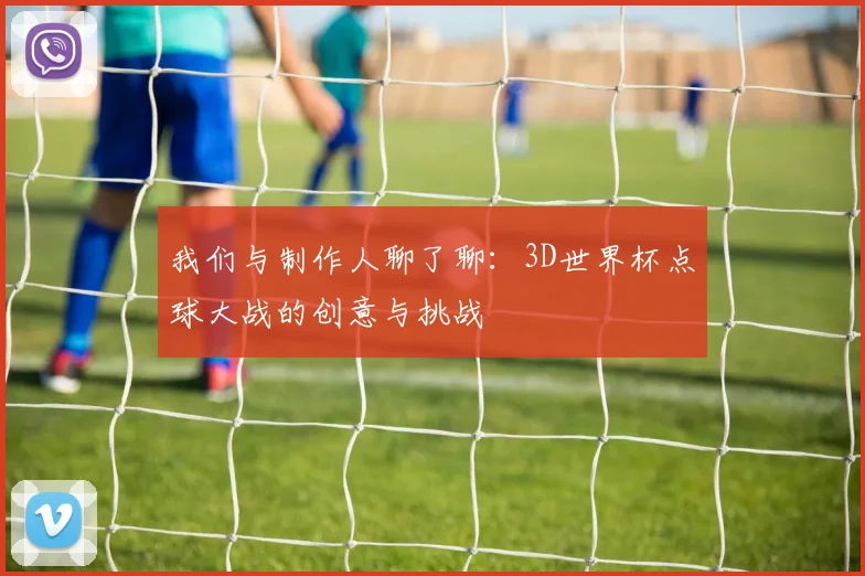 我们与制作人聊了聊:3D世界杯点球大战的创意与挑战