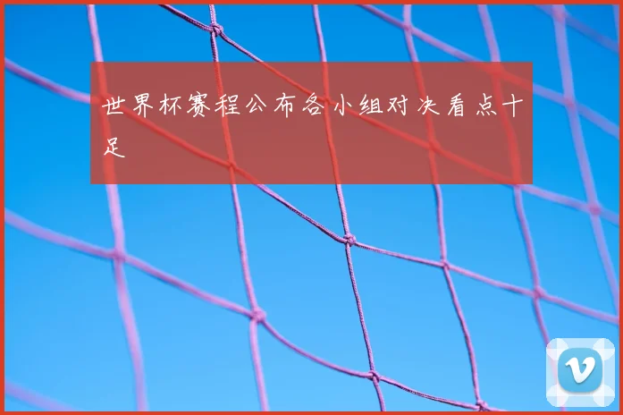 世界杯赛程公布各小组对决看点十足