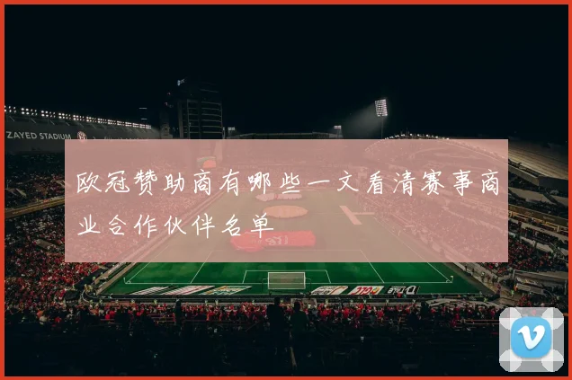 欧冠赞助商有哪些一文看清赛事商业合作伙伴名单