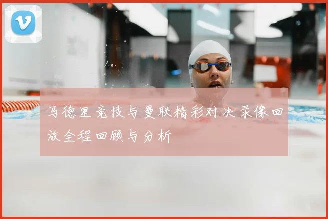 马德里竞技与曼联精彩对决录像回放全程回顾与分析