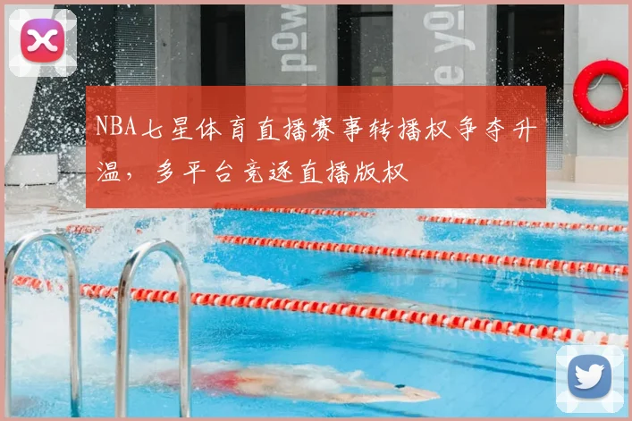 NBA七星体育直播赛事转播权争夺升温,多平台竞逐直播版权