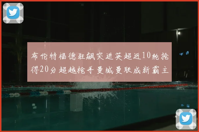 布伦特福德狂飙突进英超近10轮抢得20分超越枪手曼城曼联成新霸主