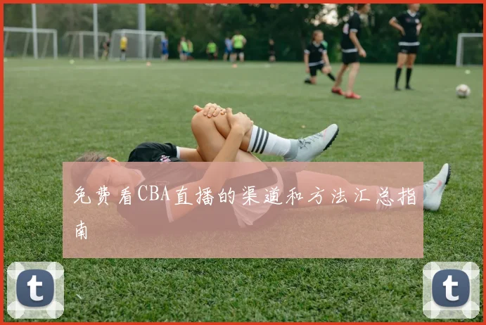 免费看CBA直播的渠道和方法汇总指南