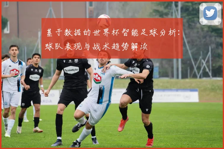 基于数据的世界杯智能足球分析:球队表现与战术趋势解读