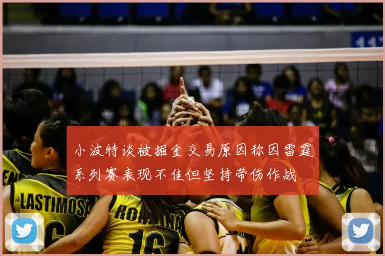 小波特谈被掘金交易原因称因雷霆系列赛表现不佳但坚持带伤作战