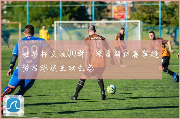 世界杯交流QQ群:深度解析赛事趋势与球迷互动生态