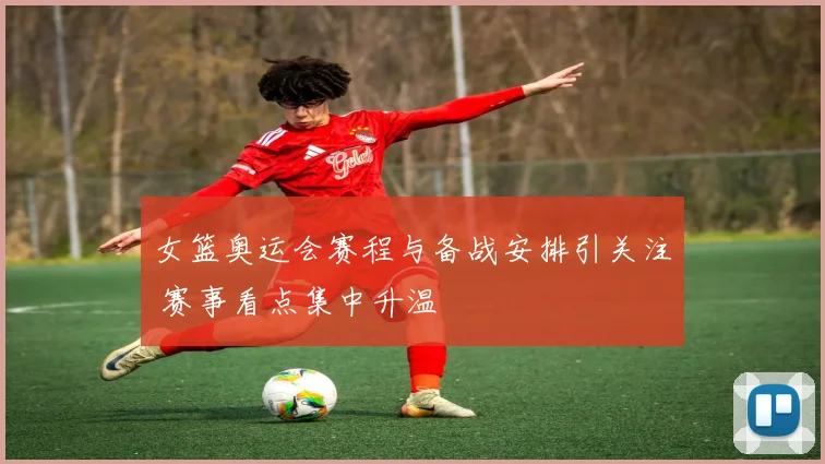 女篮奥运会赛程与备战安排引关注 赛事看点集中升温