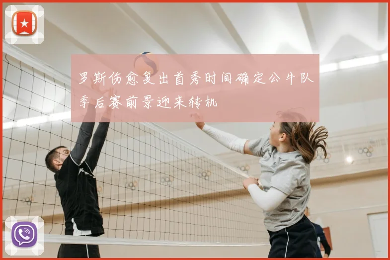罗斯伤愈复出首秀时间确定公牛队季后赛前景迎来转机