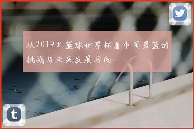 从2019年篮球世界杯看中国男篮的挑战与未来发展方向