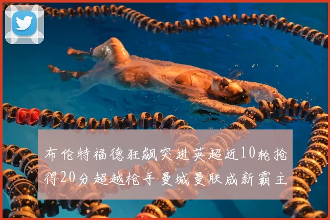 布伦特福德狂飙突进英超近10轮抢得20分超越枪手曼城曼联成新霸主