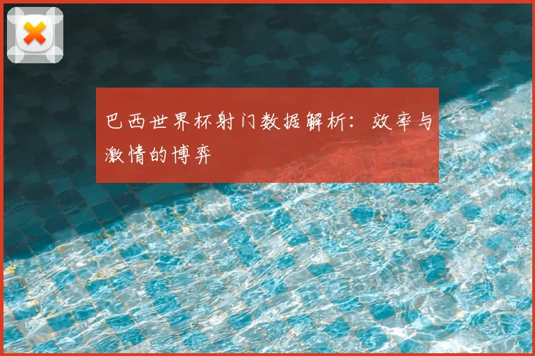 巴西世界杯射门数据解析:效率与激情的博弈