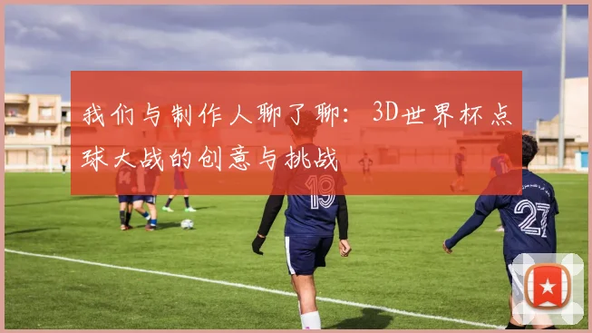 我们与制作人聊了聊:3D世界杯点球大战的创意与挑战