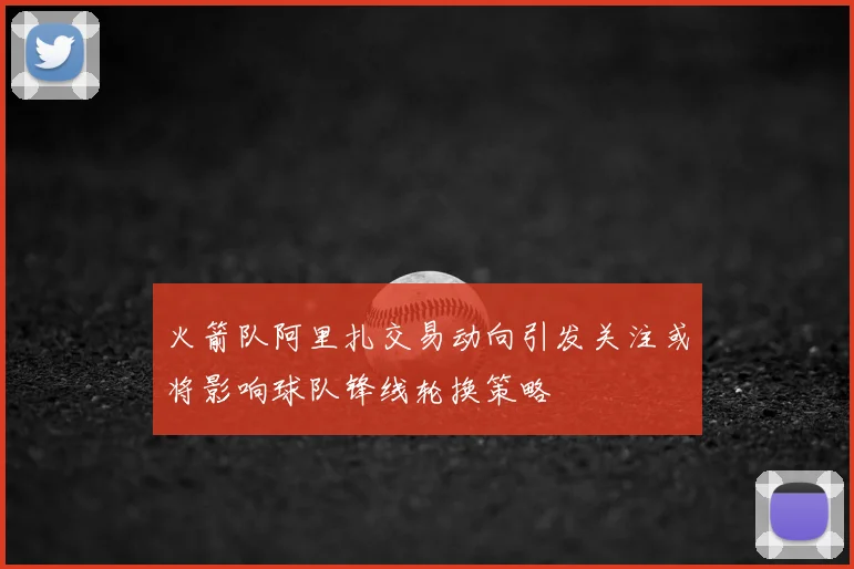 火箭队阿里扎交易动向引发关注或将影响球队锋线轮换策略