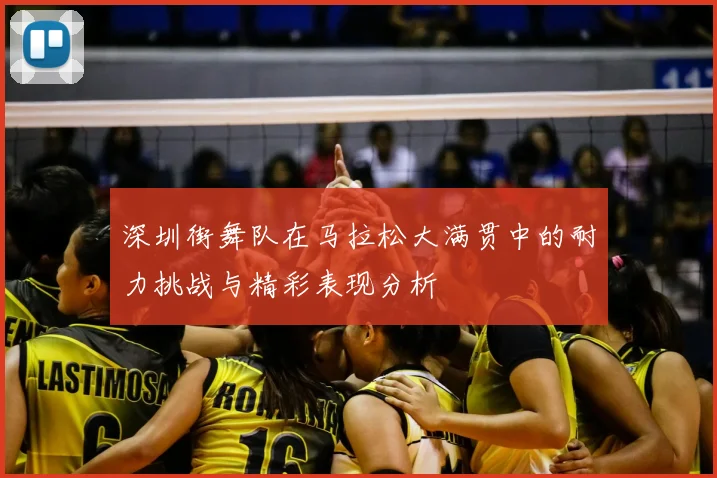 深圳街舞队在马拉松大满贯中的耐力挑战与精彩表现分析