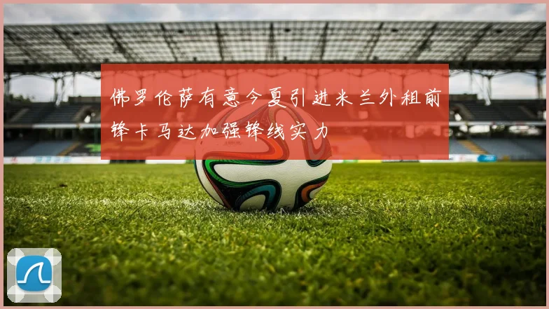 佛罗伦萨有意今夏引进米兰外租前锋卡马达加强锋线实力