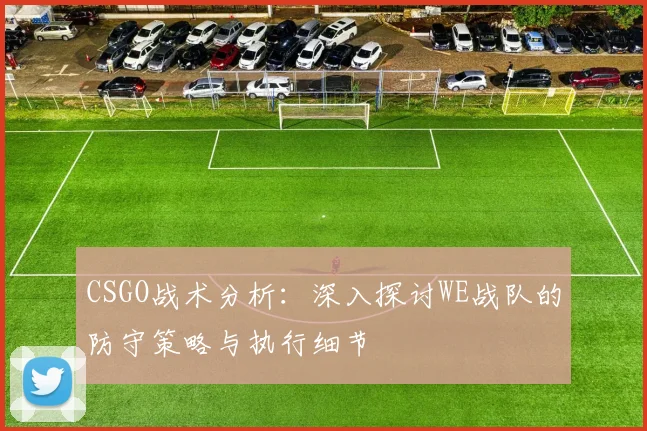 CSGO战术分析:深入探讨WE战队的防守策略与执行细节