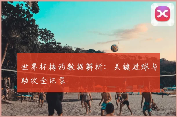 世界杯梅西数据解析：关键进球与助攻全记录