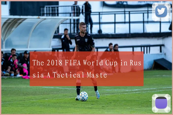 The 2018 FIFA World Cup in Russia A Tactical Maste