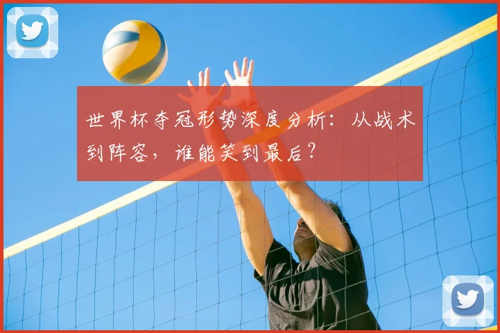 世界杯夺冠形势深度分析:从战术到阵容,谁能笑到最后?