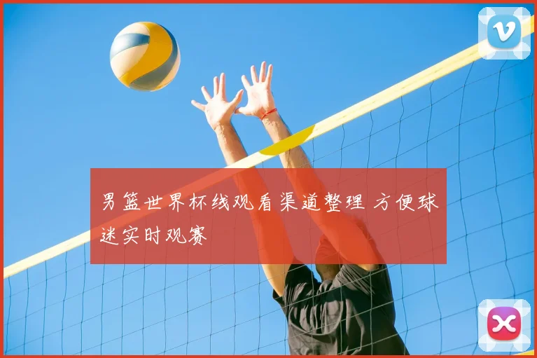 男篮世界杯线观看渠道整理 方便球迷实时观赛