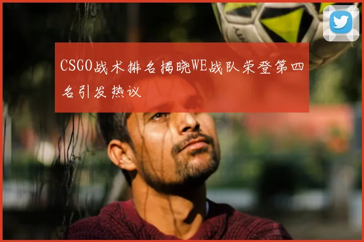 CSGO战术排名揭晓WE战队荣登第四名引发热议