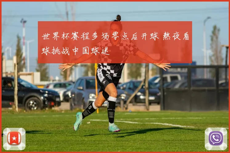 世界杯赛程多场零点后开球 熬夜看球挑战中国球迷