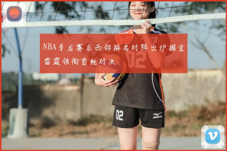 NBA季后赛东西部排名对阵出炉掘金雷霆领衔首轮对决