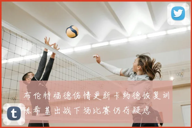 布伦特福德伤情更新卡约德恢复训练希基出战下场比赛仍存疑虑