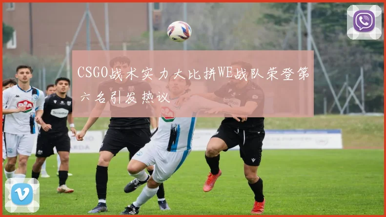 CSGO战术实力大比拼WE战队荣登第六名引发热议